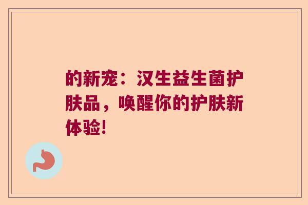 的新宠：汉生益生菌护肤品，唤醒你的护肤新体验!