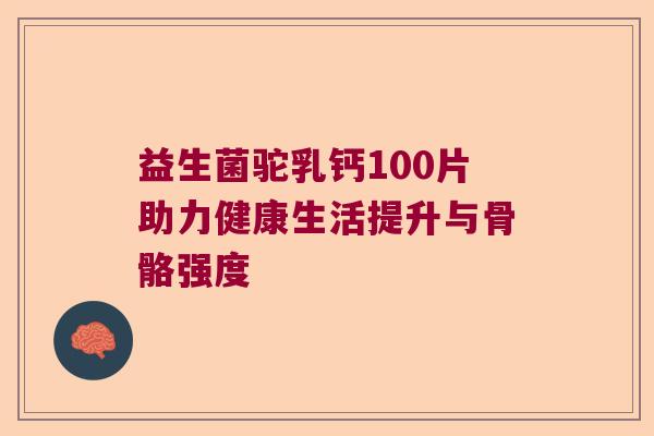 益生菌驼乳钙100片助力健康生活提升与骨骼强度