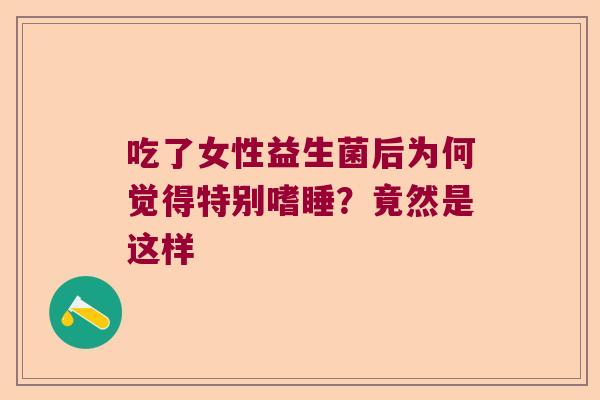 吃了女性益生菌后为何觉得特别嗜睡？竟然是这样