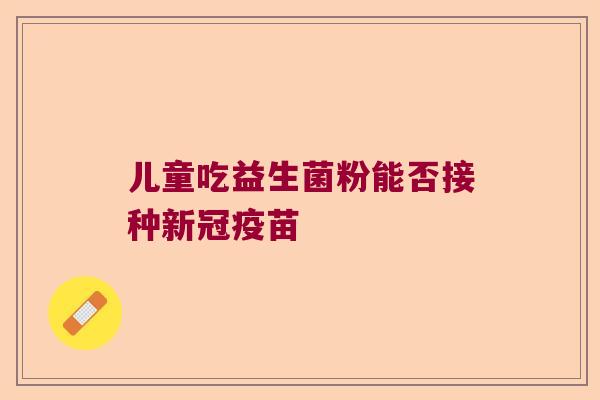 儿童吃益生菌粉能否接种新冠疫苗