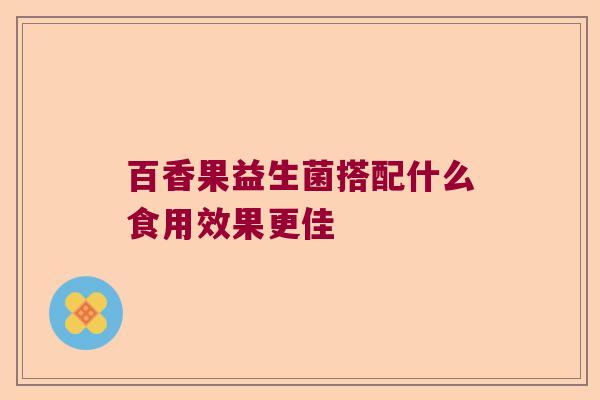 百香果益生菌搭配什么食用效果更佳