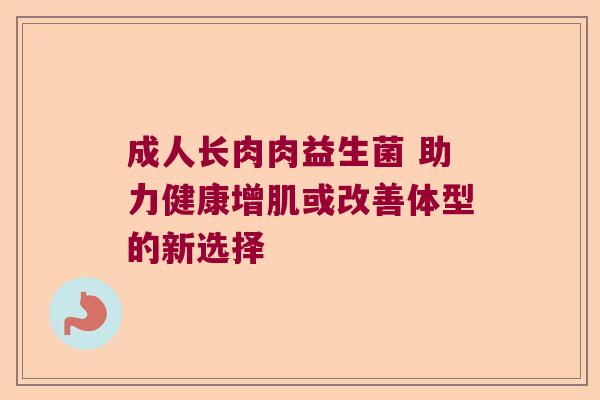 成人长肉肉益生菌 助力健康增肌或改善体型的新选择