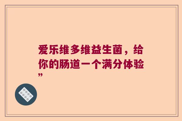 爱乐维多维益生菌，给你的肠道一个满分体验”