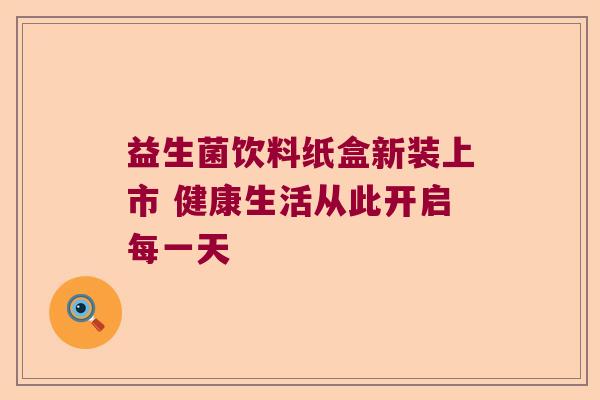 益生菌饮料纸盒新装上市 健康生活从此开启每一天