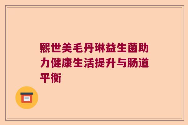 熙世美毛丹琳益生菌助力健康生活提升与肠道平衡