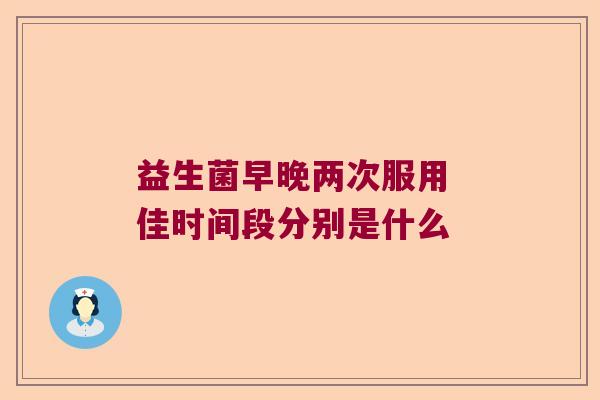 益生菌早晚两次服用 佳时间段分别是什么