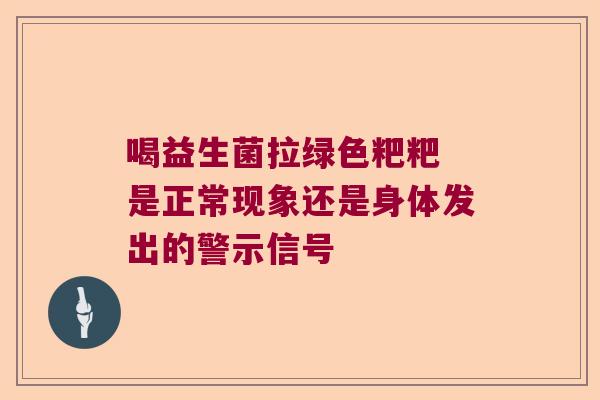 喝益生菌拉绿色粑粑 是正常现象还是身体发出的警示信号