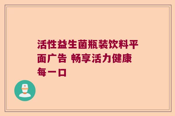 活性益生菌瓶装饮料平面广告 畅享活力健康每一口
