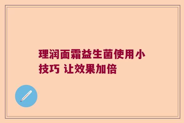 理润面霜益生菌使用小技巧 让效果加倍
