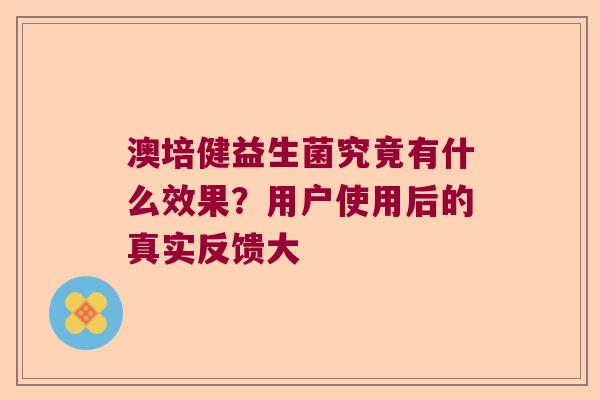 澳培健益生菌究竟有什么效果？用户使用后的真实反馈大