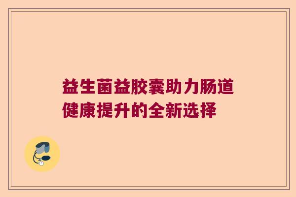 益生菌益胶囊助力肠道健康提升的全新选择