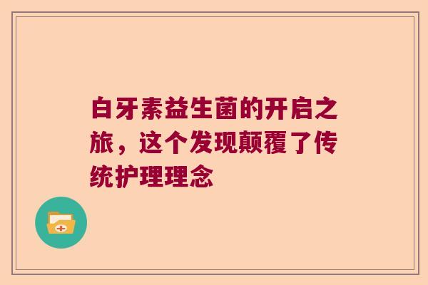 白牙素益生菌的开启之旅，这个发现颠覆了传统护理理念