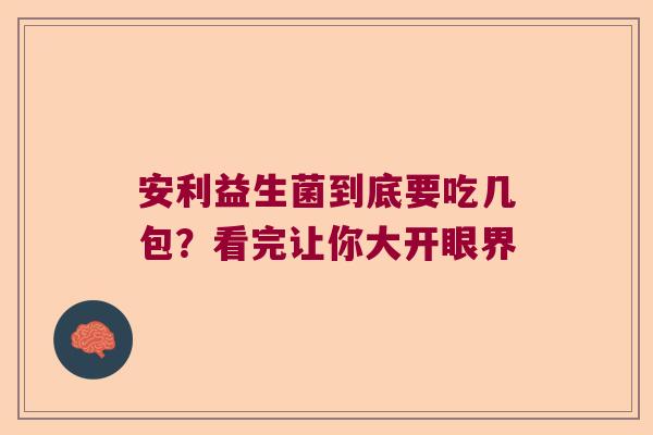 安利益生菌到底要吃几包？看完让你大开眼界