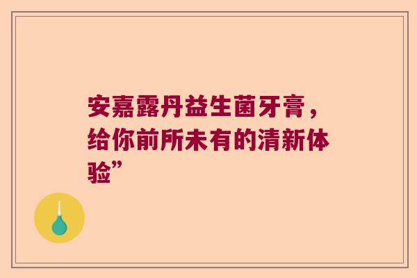 安嘉露丹益生菌牙膏，给你前所未有的清新体验”