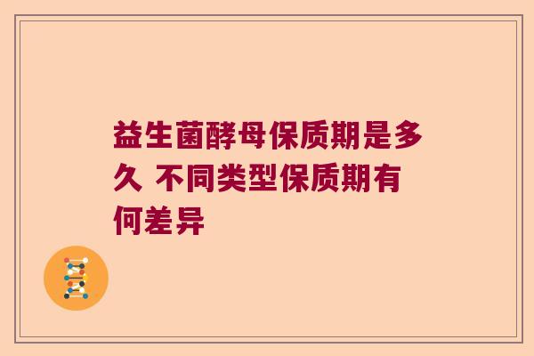 益生菌酵母保质期是多久 不同类型保质期有何差异