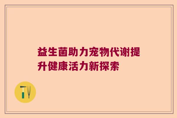益生菌助力宠物代谢提升健康活力新探索
