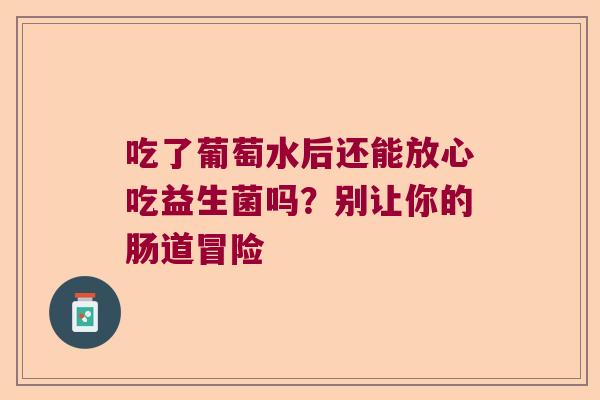 吃了葡萄水后还能放心吃益生菌吗？别让你的肠道冒险