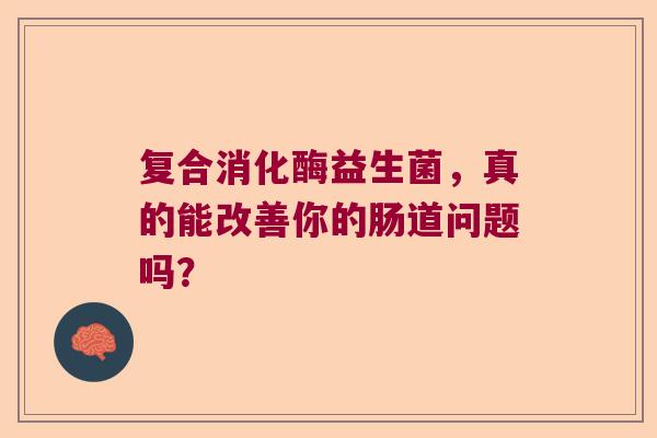 复合消化酶益生菌，真的能改善你的肠道问题吗？