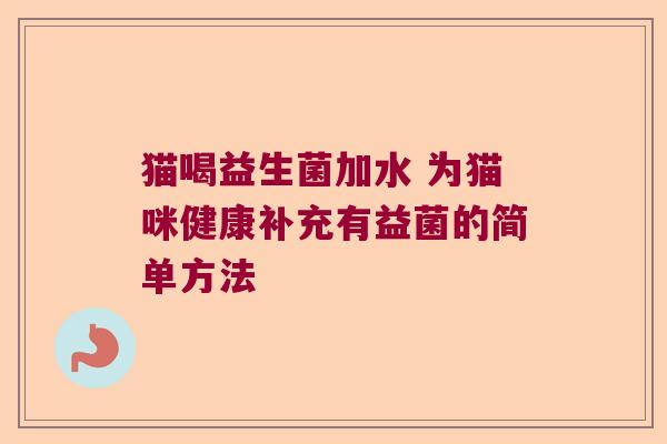 猫喝益生菌加水 为猫咪健康补充有益菌的简单方法