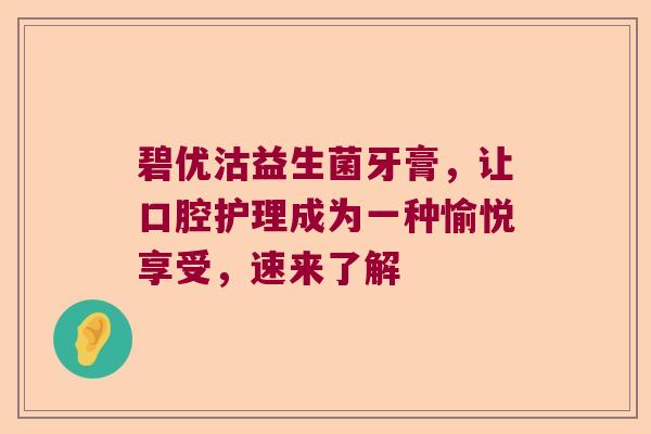 碧优沽益生菌牙膏，让口腔护理成为一种愉悦享受，速来了解