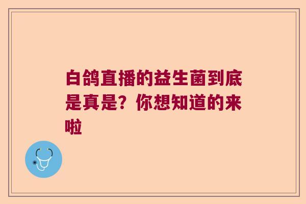 白鸽直播的益生菌到底是真是？你想知道的来啦
