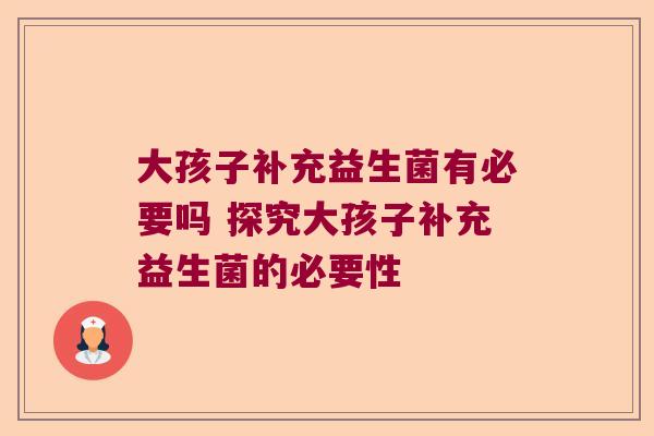 大孩子补充益生菌有必要吗 探究大孩子补充益生菌的必要性