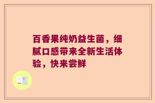 百香果纯奶益生菌，细腻口感带来全新生活体验，快来尝鲜