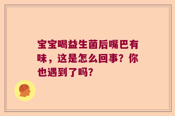 宝宝喝益生菌后嘴巴有味，这是怎么回事？你也遇到了吗？