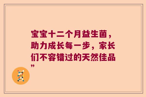 宝宝十二个月益生菌，助力成长每一步，家长们不容错过的天然佳品”