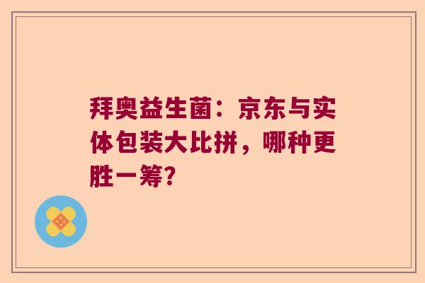 拜奥益生菌：京东与实体包装大比拼，哪种更胜一筹？