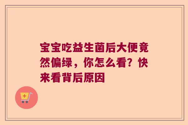 宝宝吃益生菌后大便竟然偏绿，你怎么看？快来看背后原因