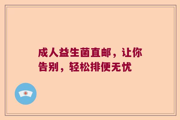 成人益生菌直邮，让你告别，轻松排便无忧