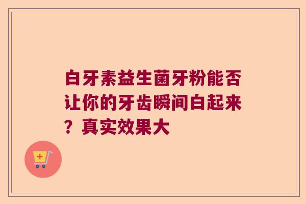 白牙素益生菌牙粉能否让你的牙齿瞬间白起来？真实效果大