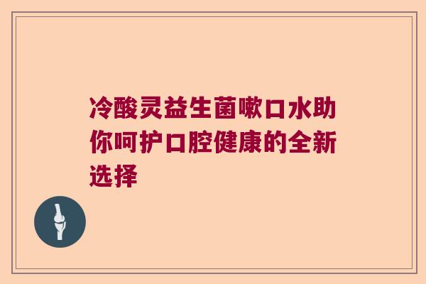 冷酸灵益生菌嗽口水助你呵护口腔健康的全新选择