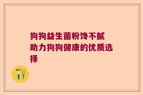 狗狗益生菌粉馋不腻 助力狗狗健康的优质选择