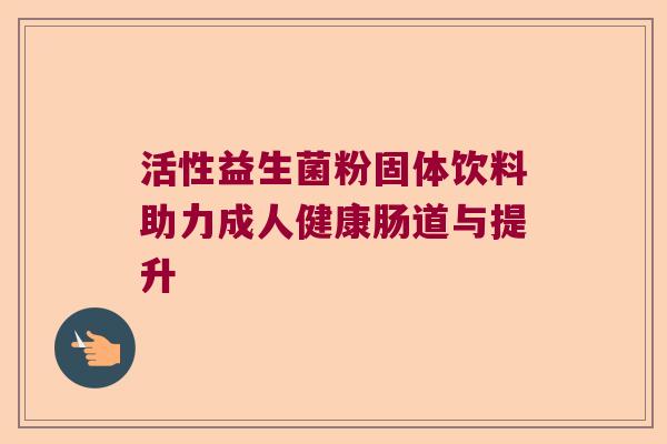 活性益生菌粉固体饮料助力成人健康肠道与提升