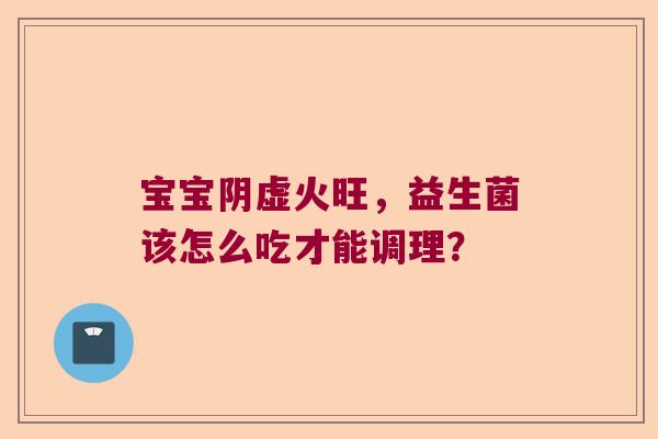 宝宝阴虚火旺，益生菌该怎么吃才能调理？