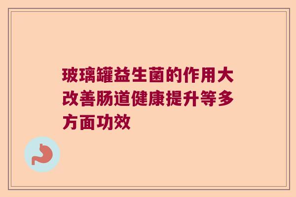 玻璃罐益生菌的作用大改善肠道健康提升等多方面功效