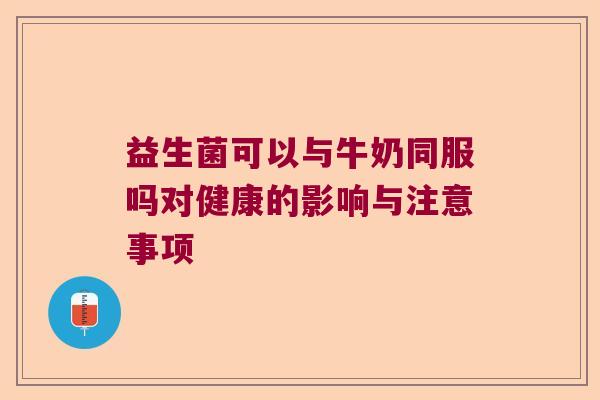 益生菌可以与牛奶同服吗对健康的影响与注意事项