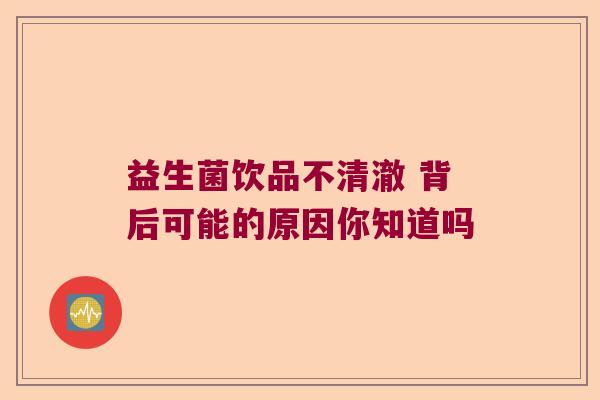 益生菌饮品不清澈 背后可能的原因你知道吗