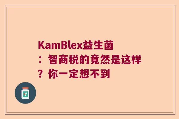 KamBlex益生菌：智商税的竟然是这样？你一定想不到