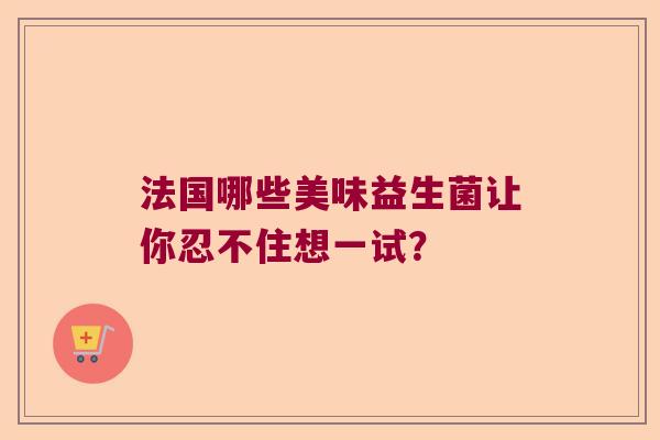 法国哪些美味益生菌让你忍不住想一试？