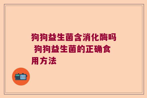 狗狗益生菌含消化酶吗 狗狗益生菌的正确食用方法