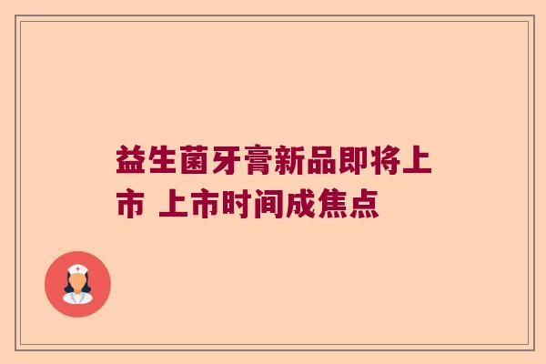 益生菌牙膏新品即将上市 上市时间成焦点