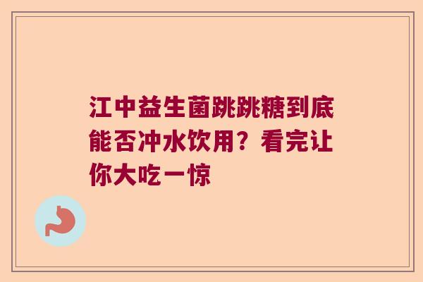 江中益生菌跳跳糖到底能否冲水饮用？看完让你大吃一惊