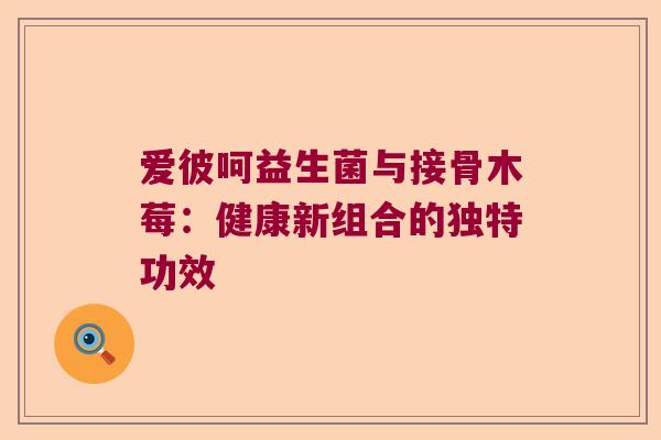 爱彼呵益生菌与接骨木莓：健康新组合的独特功效