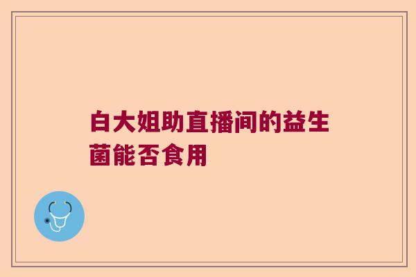 白大姐助直播间的益生菌能否食用