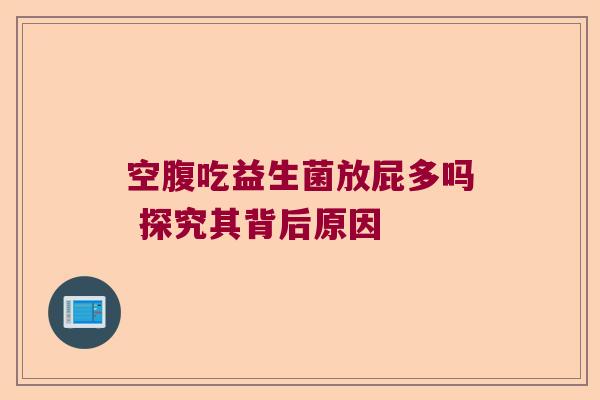 空腹吃益生菌放屁多吗 探究其背后原因
