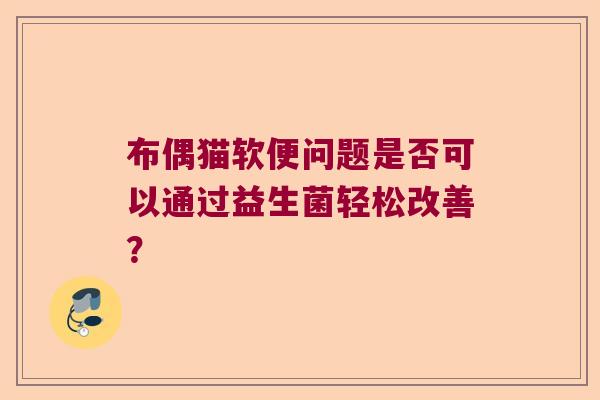 布偶猫软便问题是否可以通过益生菌轻松改善？