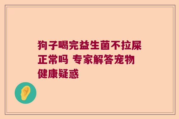 狗子喝完益生菌不拉屎正常吗 专家解答宠物健康疑惑